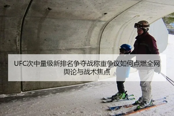 UFC次中量级新排名争夺战称重争议如何点燃全网舆论与战术焦点