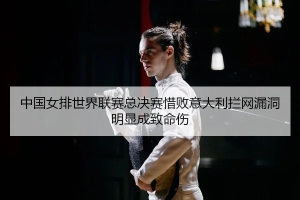 中国女排世界联赛总决赛惜败意大利拦网漏洞明显成致命伤